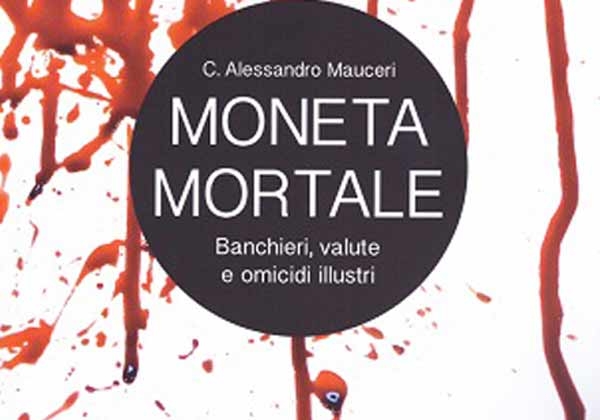 Libri. Moneta mortale. Banchieri, valute e omicidi illustri di C. Alessandro Mauceri. Recensione